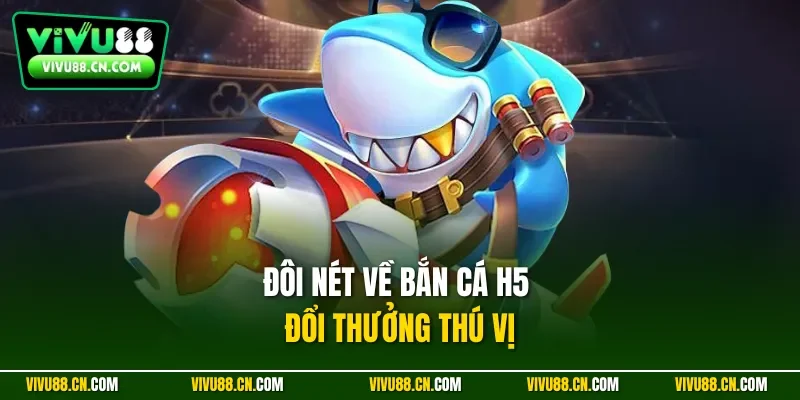 Đôi nét về bắn cá H5 đổi thưởng thú vị