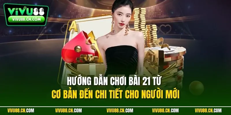 Hướng dẫn chơi bài 21 từ cơ bản đến chi tiết cho người mới