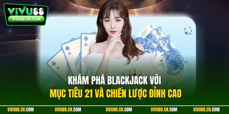 Khám phá Blackjack với mục tiêu 21 và chiến lược đỉnh cao
