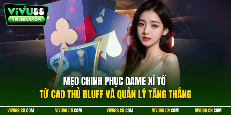 Mẹo chinh phục game Xì Tố từ cao thủ bluff và quản lý tăng thắng