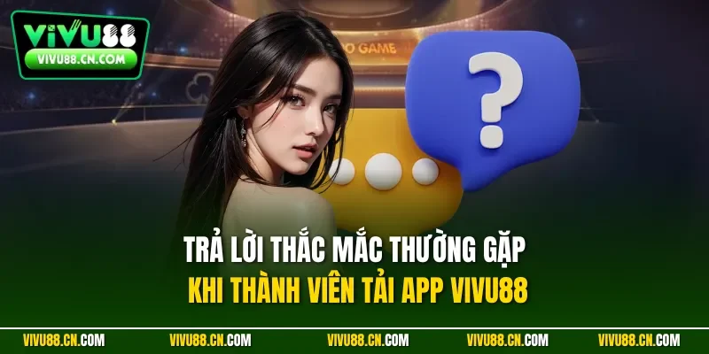Trả lời thắc mắc thường gặp khi thành viên tải app VIVU88